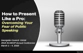 How to Present Like a Pro - SCAEOP · 2020-03-03 · Overcoming Your Fear of Public Speaking Georgette Council, CEOE 2018 SCAEOP Annual Conference March 1 –4, 2018. Outline •Facts