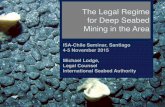 The Legal Regime for Deep Seabed Mining in the Area · 2019-01-07 · The Legal Regime for Deep Seabed Mining in the Area ISA-Chile Seminar, Santiago 4-5 November 2015 Michael Lodge,