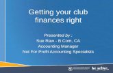 Getting your club finances right - ORSR · Getting your club finances right Presented by : Sue Raw - B Com, CA Accounting Manager Not For Profit Accounting Specialists . Session Outline
