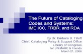 The Future of Cataloging Codes and Systems...The Future of Cataloging Codes and Systems: IME ICC, FRBR, and RDA by Dr. Barbara B. Tillett Chief, Cataloging Policy & Support Office