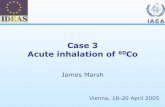 Case 3 Acute inhalation of 60Co · 1 = 0.1 •5 µm AMAD aerosol; standard worker Intake is 481 k Bq Dose coefficient 7.1E-9 Sv Bq-1 (ICRP Publication 68) Effective dose: 3.5 mSv