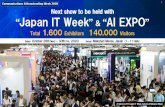 Next show to be held with Japan IT Week AI EXPO“Japan IT Week ” & “AI EXPO ” Total 1,600 Exhibitors 140,000 Visitors Dates ： October 28th [Wed]- 30th[Fri], 2020 Venue：