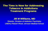 The Time is Now for Addressing Tobacco in Addictions ... · The Time is Now for Addressing Tobacco in Addictions Treatment Programs Jill M Williams, MD Director, Division of Addiction