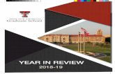 YEAR IN REVIEW - TTU · YEAR IN REVIEW 2018-19. Numbers 5835 GRADUATE STUDENTS (15.91% OF THE STUDENT POPULATION) 56 DOCTORAL PROGRAMS 101 MASTER'S PROGRAMS 1298 GRADUATE FACULTY