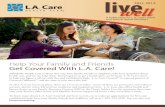 Help Your Family and Friends Get Covered With L.A. Care!€¦ · health care, and we can help them. Knowing how to get a health plan can be hard. L.A. Care is here . to help you figure