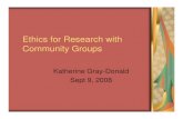 Ethics for Research with Community GroupsEthics for Research with Community Groups Katherine Gray-Donald Sept 9, 2008 Protecting communities as well as individuals As history demonstrates