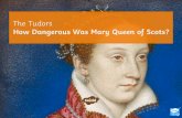 The Tudors · The Tudors How Dangerous Was Mary Queen of Scots? •To analyse sources to explain the threat Mary Queen of Scots (MQS) posed to Elizabeth I. •To undertake a source-based