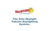 The Sola Skylight Tubular Daylighting System. · 2013. 5. 15. · or roof type and its modern aerodynamic design on the roof prevents wind noise and water build up. Sola Skylights