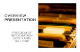OVERVIEW PRESENTATION · OVERVIEW PRESENTATION FREEDOM OF INFORMATION (SCOTLAND) ACT 2002. 2 BACKGROUND TO FREEDOM OF INFORMATION (SCOTLAND) ACT 2002 • Passed by the Scottish Parliament