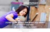 5 STEP PLAN TO GET THE BODY YOU WANT WITHOUT DIETING OR COUNTING … · And no one likes counting calories. Despite what you may have heard, I have great news for you! You can lose