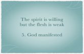 Spirit willing - flesh · PDF file The spirit is willing but the flesh is weak 5. God manifested “God manifestation, not human salvation, was the great purpose of the eternal spirit.