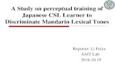 A Study on perceptual training of Japanese CSL Learner to ...Japanese CSL Learner to Discriminate Mandarin Lexical Tones Reporter: Li Feiya SAIT Lab 2016.10.19. Outline 2016/10/15