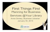 First Things First - Accessola2accessola2.com/superconference2014/sessions/418.pdf · First Things First Planning for Business Services @Your Library Anne Dorsey, Business Librarian