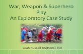 War, Weapon & Superhero Play An Exploratory Case Study · Leah Russell BA(Hons) ECE. Abstract In this micro-ethnographic, study sixteen pre-school children, from a community crèche