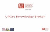 UPGro Knowledge Broker · continue tracking outputs and impact) •Establish good working relations and trust with and between the Consortium teams •Increase awareness of UPGro