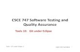 CSCE 747 Software Testing and Quality AssuranceTools –GIT under Eclipse 1 CSCE 747 Fall 2013 CSCE 747 Software Testing and Quality Assurance Tools 10: Git under Eclipse 1 Tools –GIT