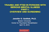 TRAUMA AND PTSD IN PERSONS WITH SERIOUS ......TRAUMA AND PTSD IN PERSONS WITH SERIOUS MENTAL ILLNESS PART I: OVERVIEW AND SCREENING Jennifer D. Gottlieb, Ph.D. Boston University Center