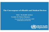 The Convergence of eHealth and Medical Devices€¦ · The Convergence of eHealth and Medical Devices Chair: Ms Jennifer Jackson Co-chair: Dr Noboru Takamura Essential Health Technologies