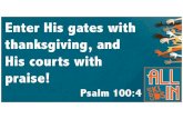 Enter His gates with thanksgiving, and His courts with€¦ · Enter His gates with thanksgiving, and His courts with praise! Psalm 100:4 This week we begin a new series called “All