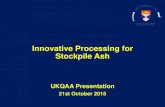 Innovative Processing for Stockpile Ash - UKQAA · 2015. 11. 3. · 21st October 2015 . Topics Covered •Material samples and characterisation •Wet storage studies •Initial laboratory