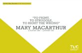 “TO FIGHT, TO STRUGGLE, TO RIGHT THE WRONG ......“TO FIGHT, TO STRUGGLE, TO RIGHT THE WRONG” MARY MACARTHUR 13 AUGUST 1880 – 1 JANUARY 1921 The life of Mary Macarthur. A TUC
