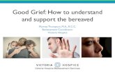 Good Grief: How to understand and support the bereaved...Good Grief: How to understand and support the bereaved Marney Thompson, M.A., R.C.C. Bereavement Coordinator Victoria Hospice