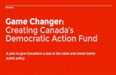 Game Changer: Creating Canada’s Democratic Action Fund · Creating Canada’s Democratic Action Fund A plan to give Canadians a seat at the table and create better public policy