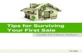 Tips for Surviving Your First Sale · Tips for Surviving Your First Sale Guide for Home Sellers. 3. ... This interferes with an agent’s job and makes it harder for buyers to imagine